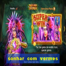 sonhar com vermes jogo do bicho